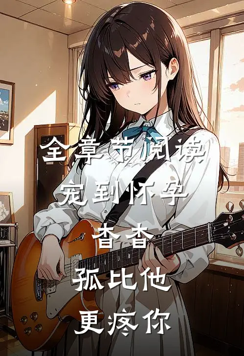 全章节阅读宠到怀孕，杳杳，孤比他更疼你