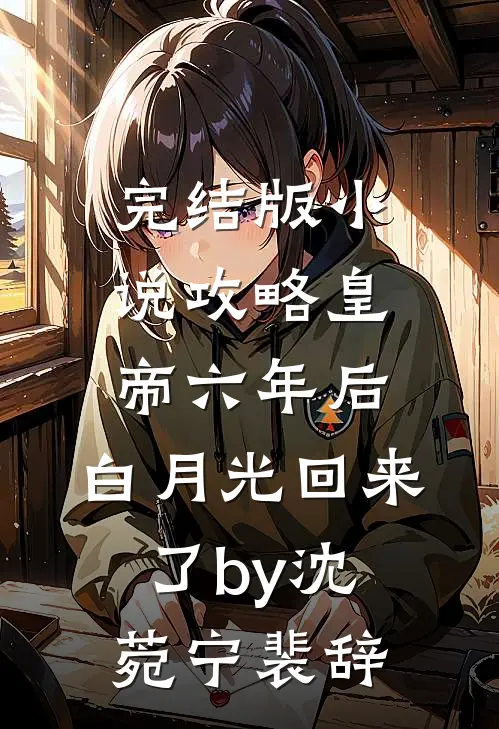 完结版小说攻略皇帝六年后，白月光回来了by沈菀宁裴辞