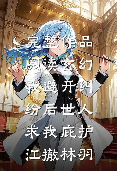 完整作品阅读玄幻：我避开纠纷后世人求我庇护江撤林羽