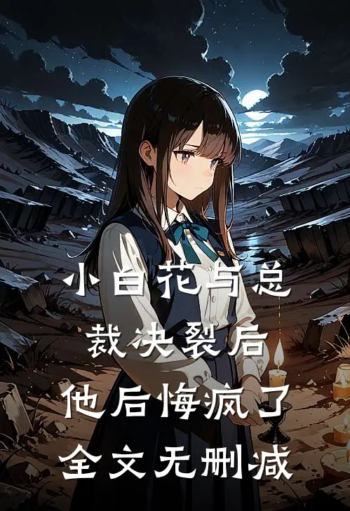 小白花与总裁决裂后，他后悔疯了全文无删减