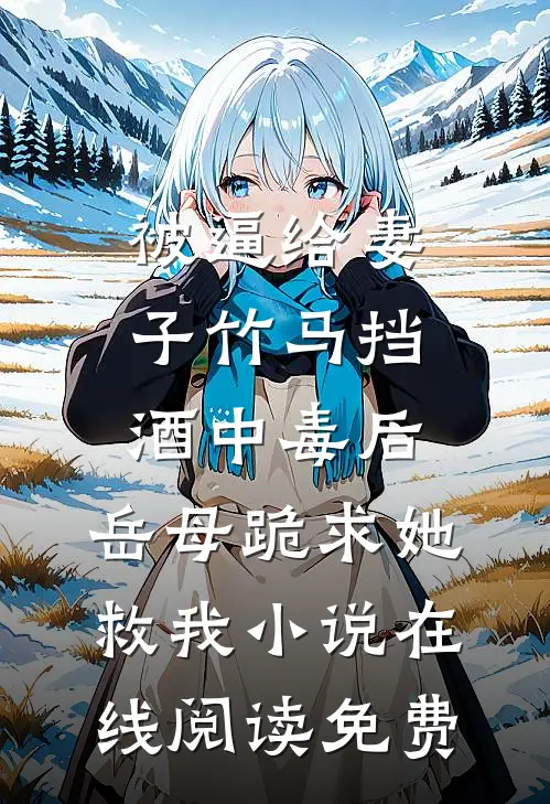 被逼给妻子竹马挡酒中毒后，岳母跪求她救我小说在线阅读免费