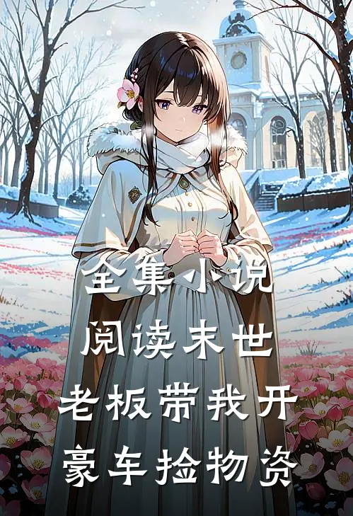 全集小说阅读末世：老板带我开豪车捡物资