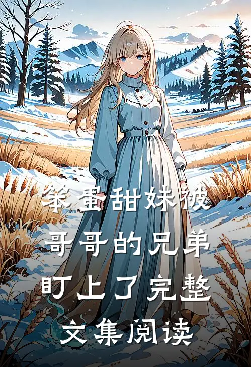笨蛋甜妹被哥哥的兄弟盯上了完整文集阅读