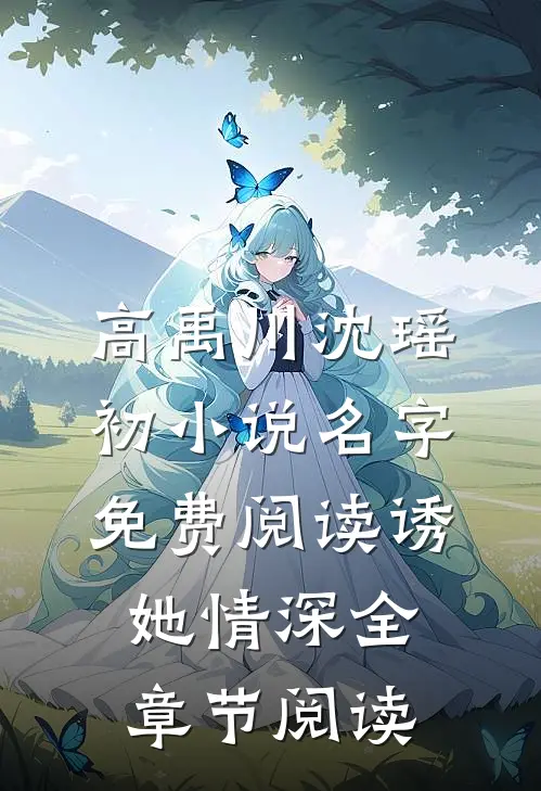 高禹川沈瑶初小说名字免费阅读诱她情深全章节阅读