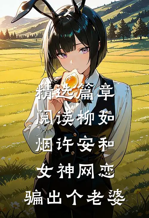 精选篇章阅读柳如烟许安和女神网恋,骗出个老婆