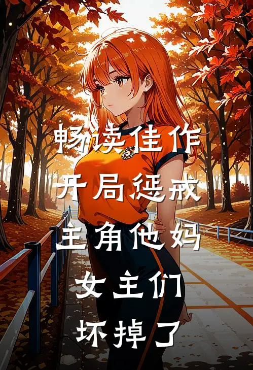 畅读佳作开局惩戒主角他妈，女主们坏掉了