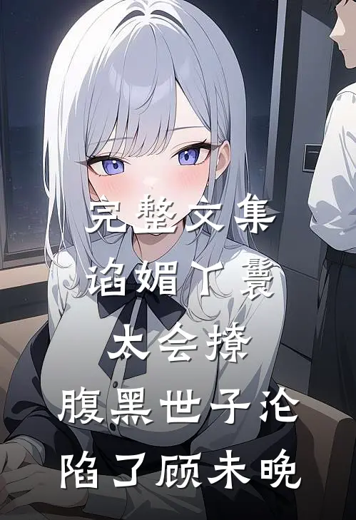 完整文集谄媚丫鬟太会撩,腹黑世子沦陷了 顾未晚