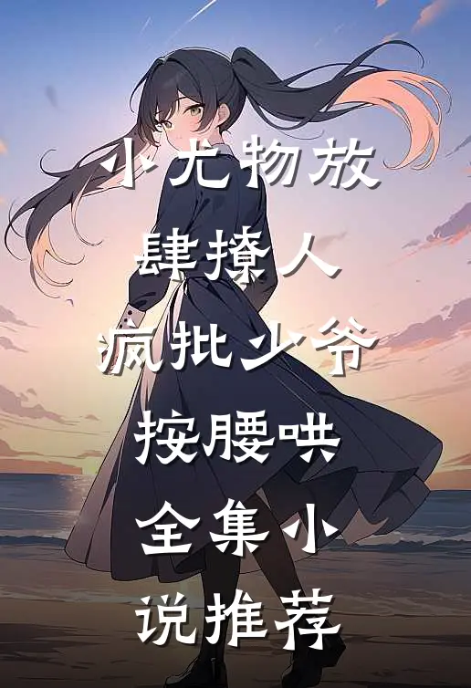 小尤物放肆撩人，疯批少爷按腰哄全集小说推荐