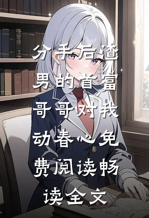 分手后渣男的首富哥哥对我动春心免费阅读畅读全文