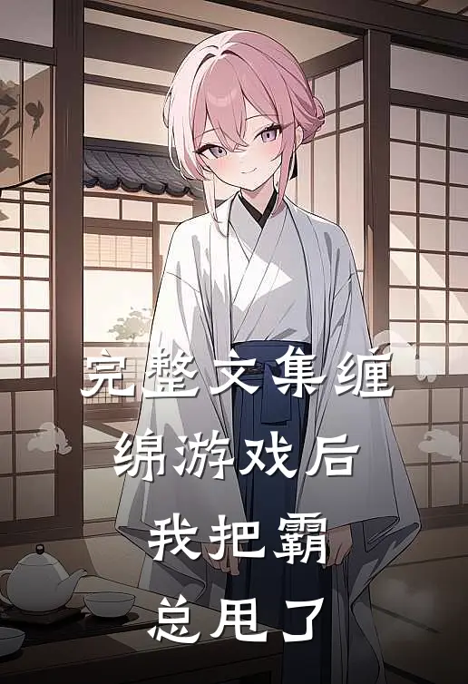 完整文集缠绵游戏后，我把霸总甩了