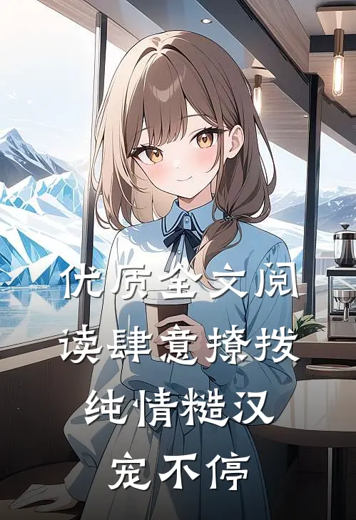 优质全文阅读肆意撩拨：纯情糙汉宠不停