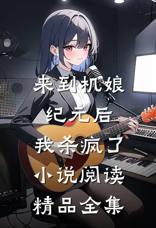 来到机娘纪元后,我杀疯了小说阅读精品全集