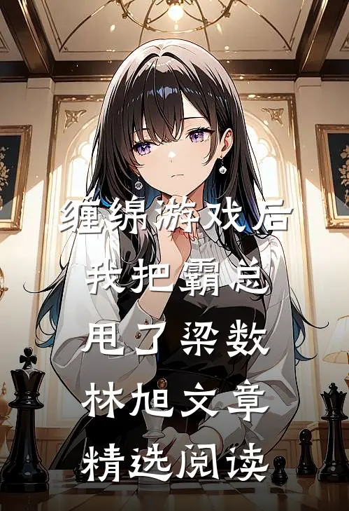 缠绵游戏后我把霸总甩了梁数林旭文章精选阅读