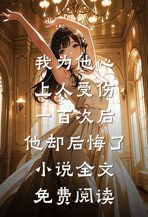 我为他心上人受伤一百次后，他却后悔了小说全文免费阅读