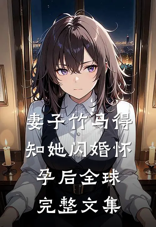 妻子竹马得知她闪婚怀孕后全球完整文集
