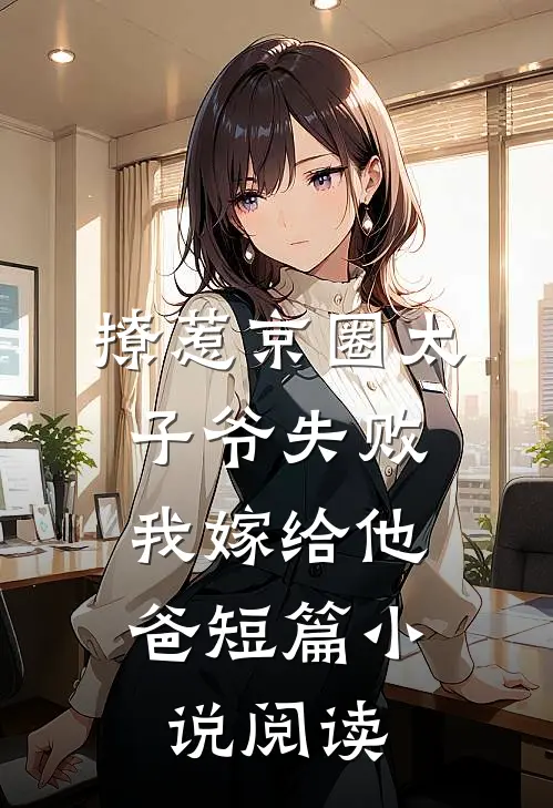 撩惹京圈太子爷失败，我嫁给他爸短篇小说阅读