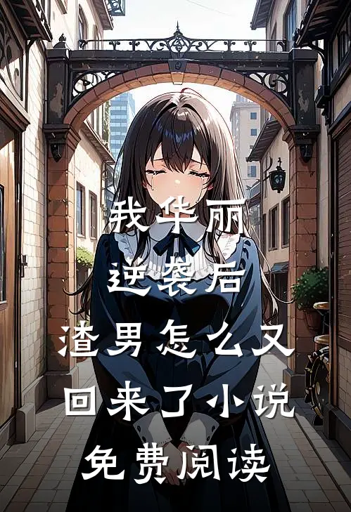我华丽逆袭后，渣男怎么又回来了小说免费阅读