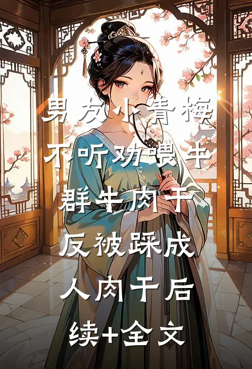 男友小青梅不听劝喂牛群牛肉干，反被踩成人肉干后续+全文