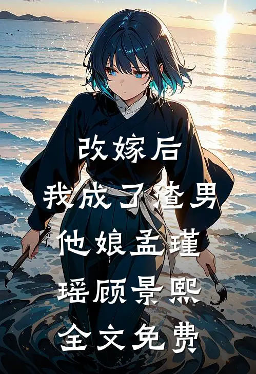 改嫁后，我成了渣男他娘孟瑾瑶顾景熙全文免费