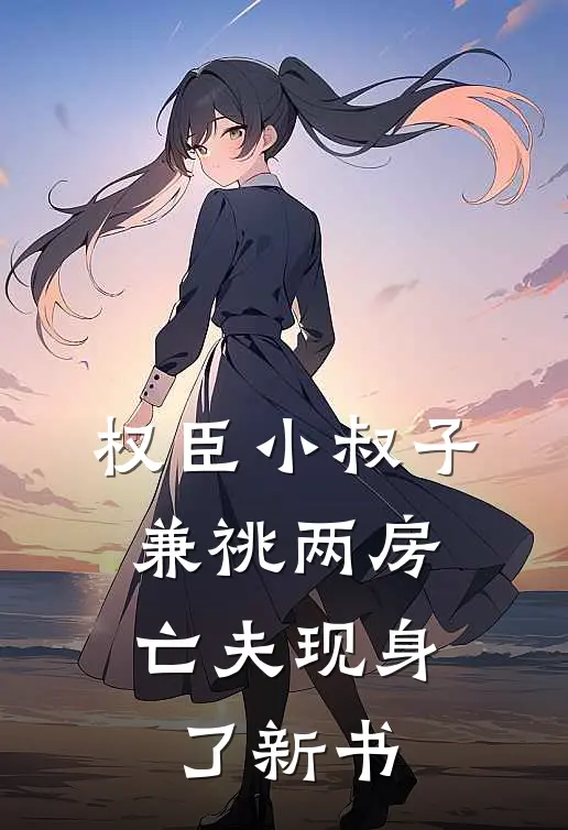 权臣小叔子兼祧两房，亡夫现身了新书