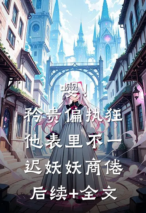 嘤！矜贵偏执狂他表里不一迟妖妖商倦后续+全文