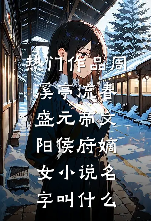热门作品周溪亭流春盛元帝文阳侯府嫡女小说名字叫什么