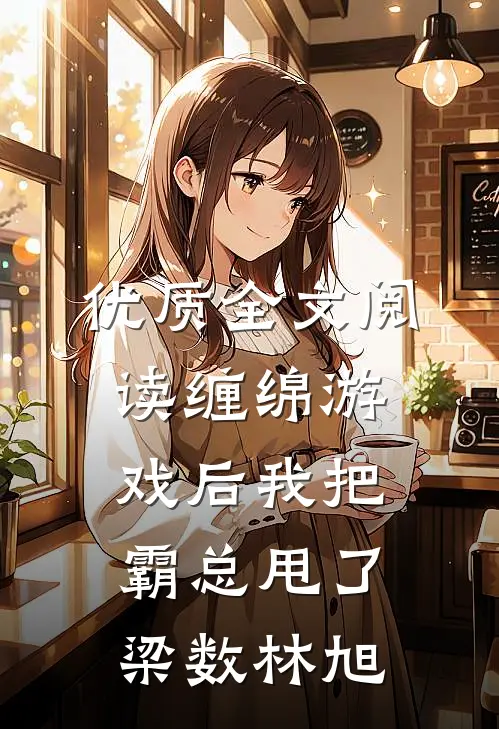 优质全文阅读缠绵游戏后我把霸总甩了梁数林旭