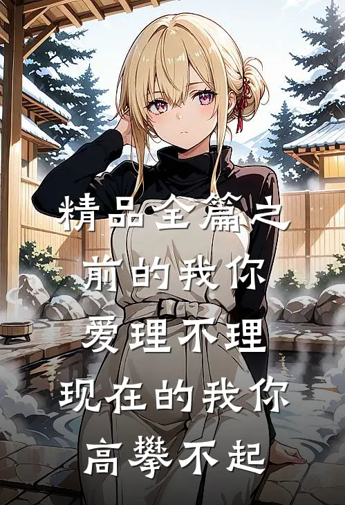 精品全篇之前的我你爱理不理,现在的我你高攀不起