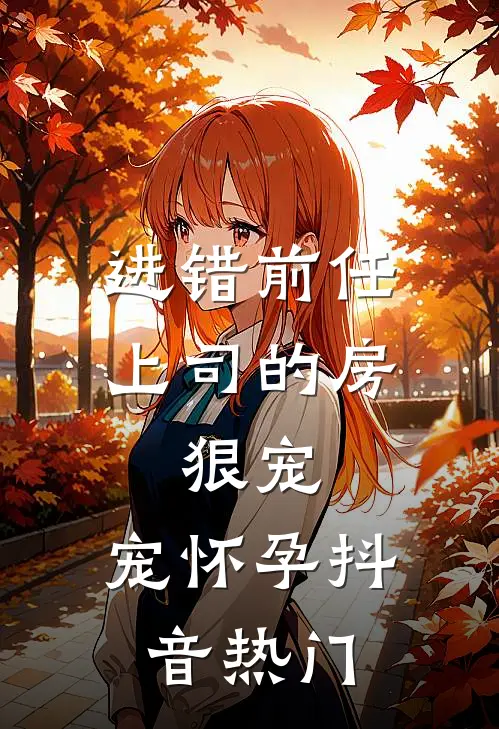 进错前任上司的房，狠宠，宠怀孕抖音热门