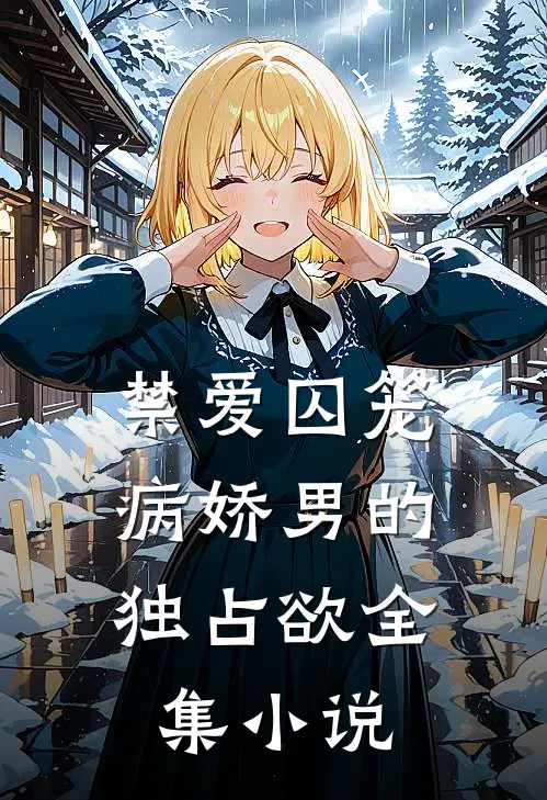禁爱囚笼：病娇男的独占欲全集小说