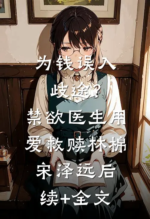 为钱误入歧途？禁欲医生用爱救赎林棉宋泽远后续+全文