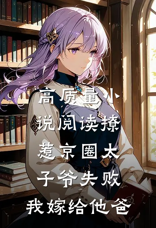高质量小说阅读撩惹京圈太子爷失败，我嫁给他爸