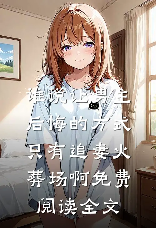 谁说让男主后悔的方式只有追妻火葬场啊免费阅读全文