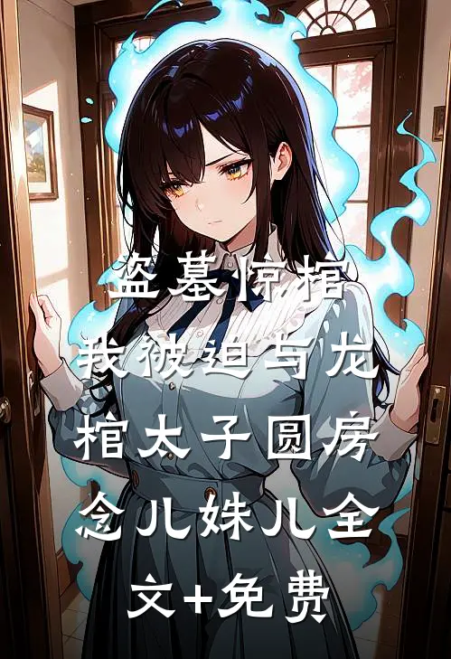 盗墓惊棺，我被迫与龙棺太子圆房念儿姝儿全文+免费
