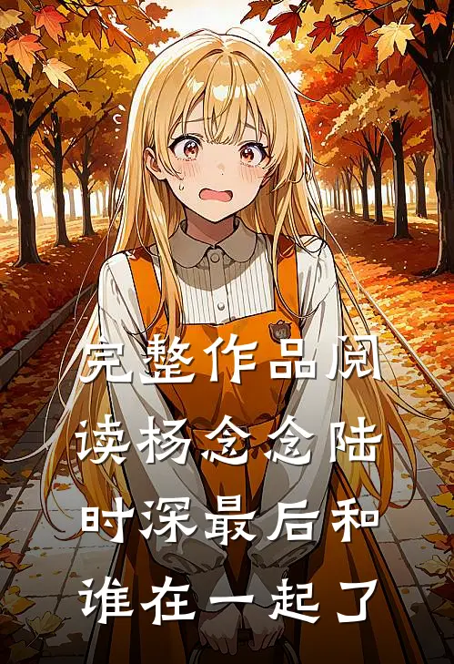 完整作品阅读杨念念陆时深最后和谁在一起了