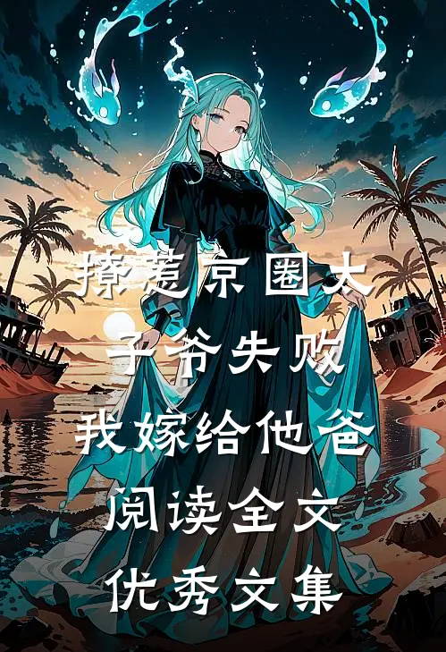 撩惹京圈太子爷失败,我嫁给他爸阅读全文优秀文集