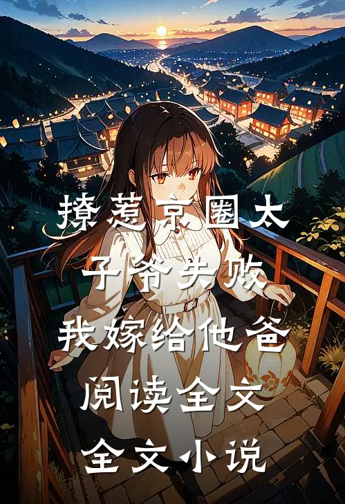 撩惹京圈太子爷失败,我嫁给他爸阅读全文全文小说