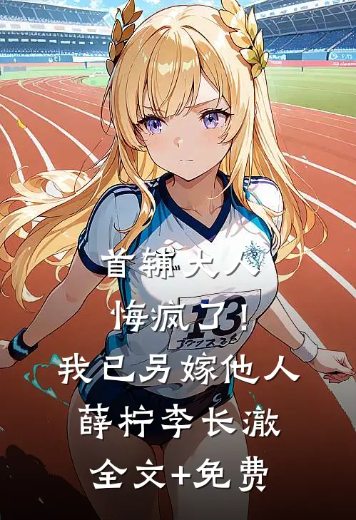 首辅大人悔疯了！我已另嫁他人薛柠李长澈全文+免费