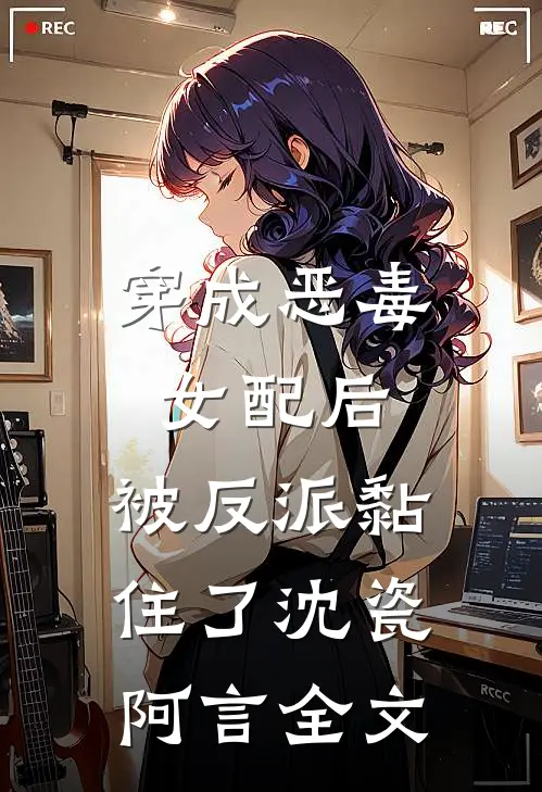 穿成恶毒女配后，被反派黏住了沈瓷阿言全文