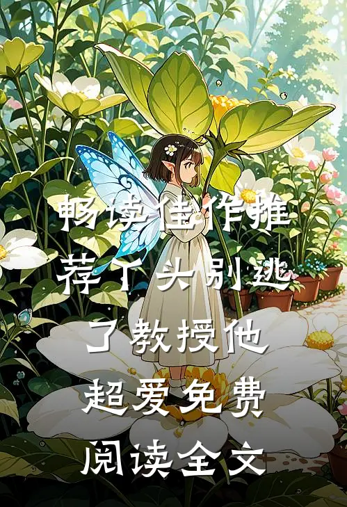 畅读佳作推荐丫头别逃了教授他超爱免费阅读全文