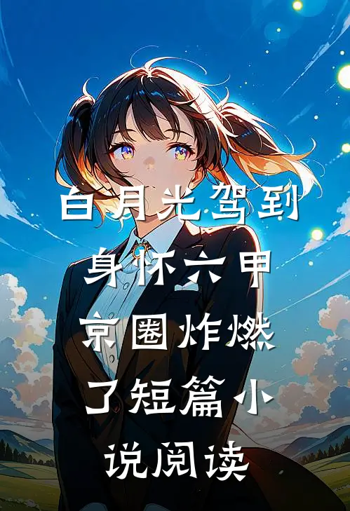 白月光驾到身怀六甲，京圈炸燃了短篇小说阅读