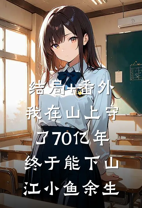 结局+番外我在山上守了70亿年，终于能下山江小鱼余生