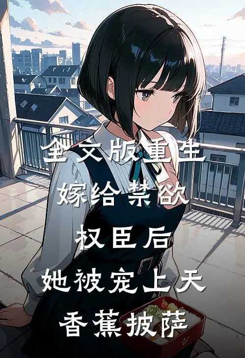 全文版重生:嫁给禁欲权臣后,她被宠上天 香蕉披萨