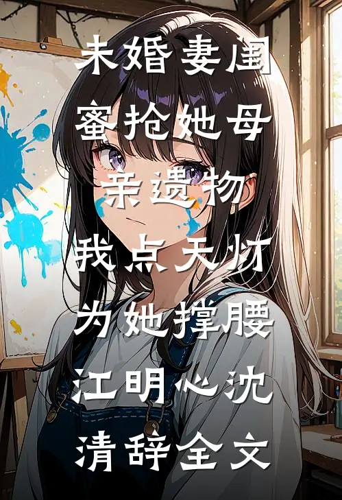 未婚妻闺蜜抢她母亲遗物，我点天灯为她撑腰江明心沈清辞全文