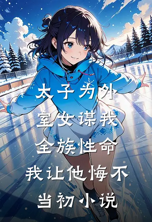 太子为外室女谋我全族性命，我让他悔不当初小说