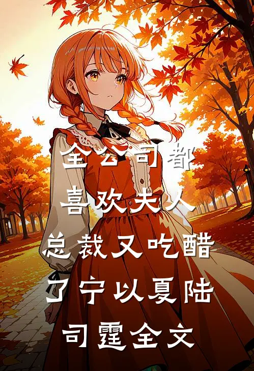 全公司都喜欢夫人，总裁又吃醋了宁以夏陆司霆全文