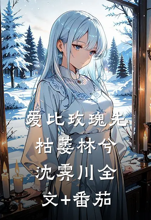 爱比玫瑰先枯萎林兮沈霁川全文+番茄