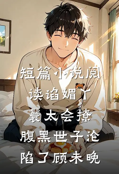 短篇小说阅读谄媚丫鬟太会撩,腹黑世子沦陷了 顾未晚