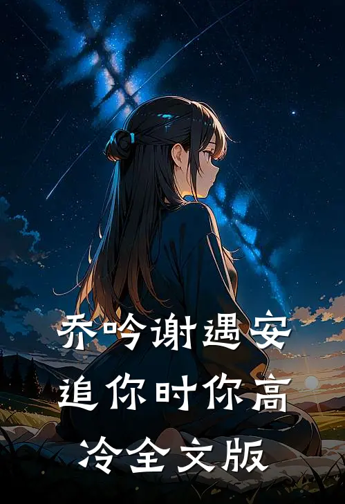 乔吟谢遇安追你时你高冷全文版