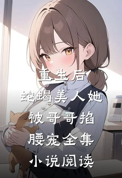 重生后，蛇蝎美人她被哥哥掐腰宠全集小说阅读